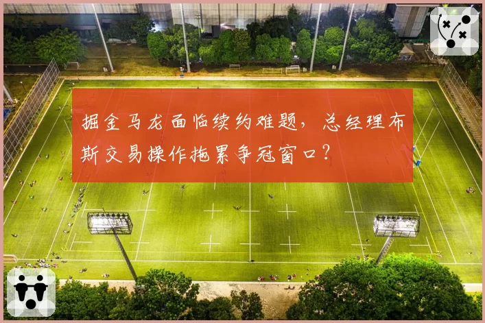 掘金马龙面临续约难题,总经理布斯交易操作拖累争冠窗口?