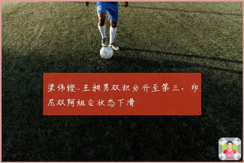 梁伟铿_王昶男双积分升至第三，印尼双阿组合状态下滑