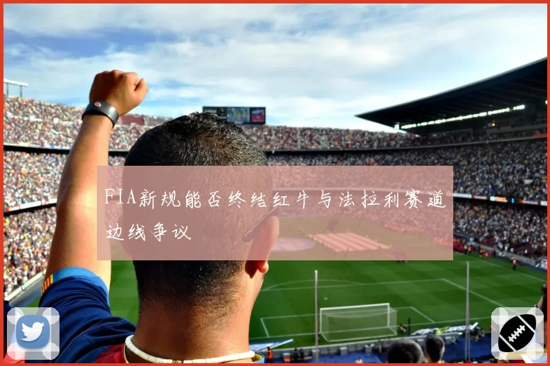 FIA新规能否终结红牛与法拉利赛道边线争议