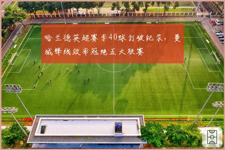 哈兰德英超赛季40球打破纪录，曼城锋线效率冠绝五大联赛