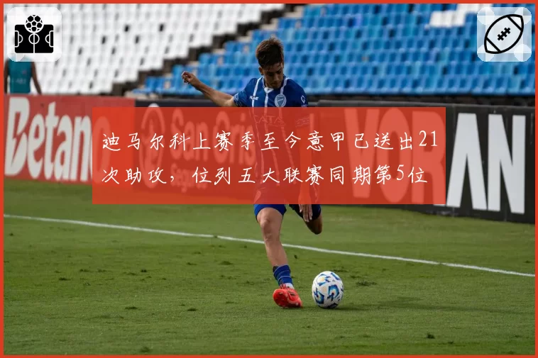 迪马尔科上赛季至今意甲已送出21次助攻，位列五大联赛同期第5位