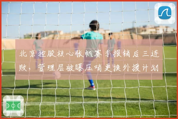 北京控股核心张帆赛季报销后三连败，管理层被曝压哨更换外援计划失败