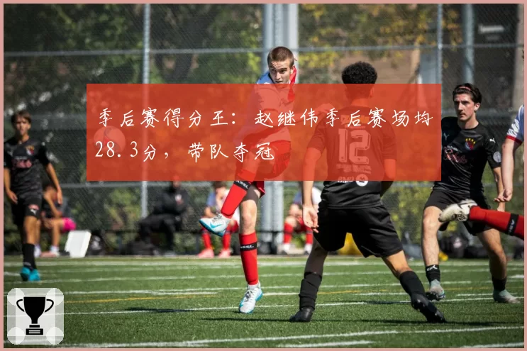季后赛得分王：赵继伟季后赛场均28.3分，带队夺冠