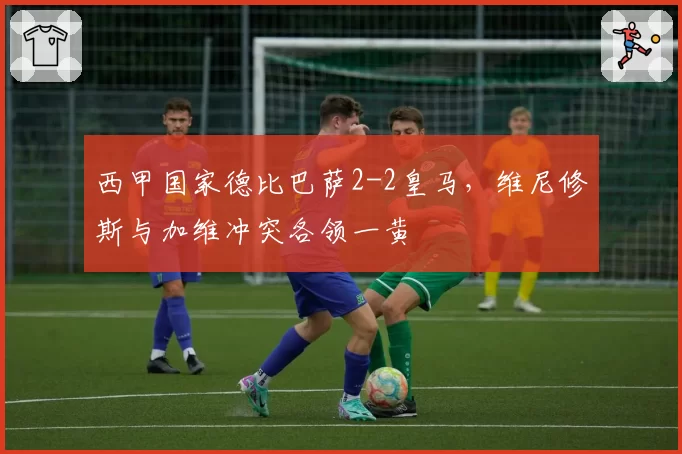西甲国家德比巴萨2-2皇马，维尼修斯与加维冲突各领一黄