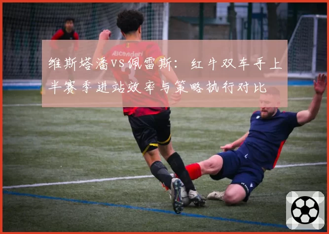 维斯塔潘vs佩雷斯:红牛双车手上半赛季进站效率与策略执行对比