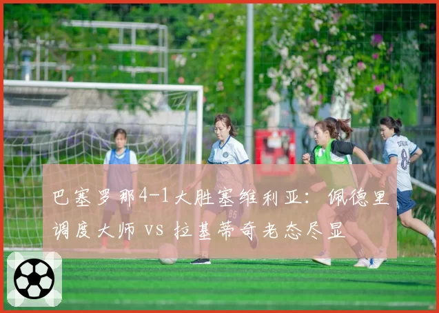 巴塞罗那4-1大胜塞维利亚:佩德里调度大师 vs 拉基蒂奇老态尽显