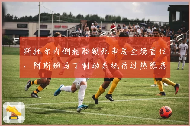 斯托尔内侧轮胎锁死率居全场首位,阿斯顿马丁制动系统存过热隐患