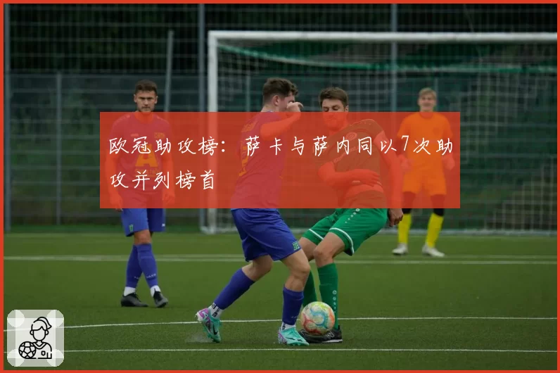 欧冠助攻榜：萨卡与萨内同以7次助攻并列榜首
