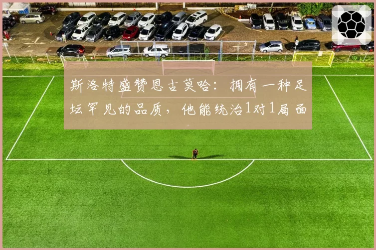 斯洛特盛赞恩古莫哈：拥有一种足坛罕见的品质，他能统治1对1局面