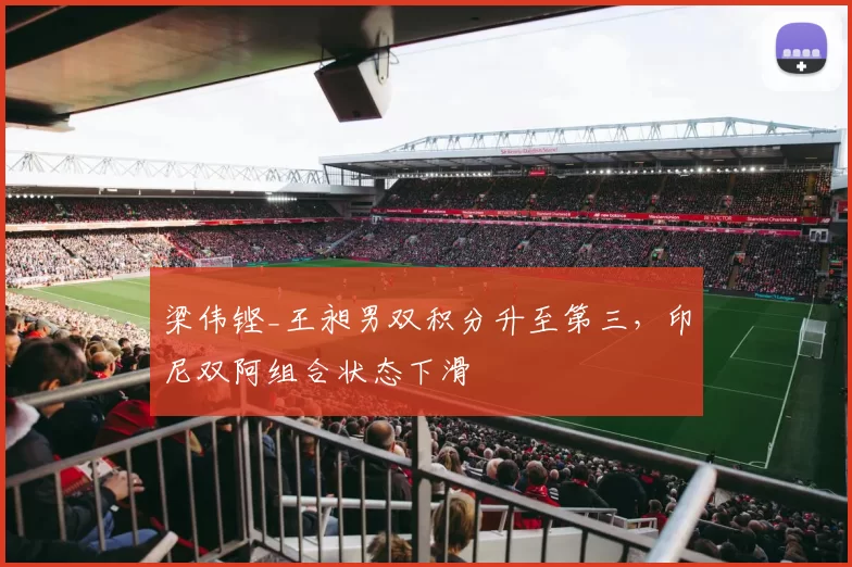 梁伟铿_王昶男双积分升至第三，印尼双阿组合状态下滑