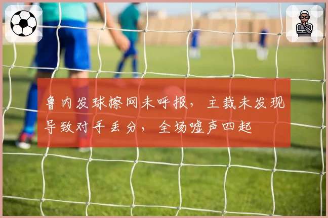 鲁内发球擦网未呼报，主裁未发现导致对手丢分，全场嘘声四起