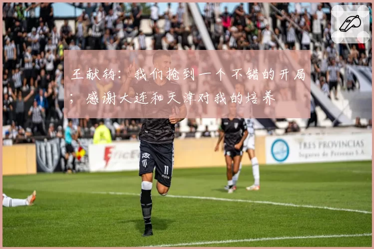 王献钧：我们抢到一个不错的开局；感谢大连和天津对我的培养