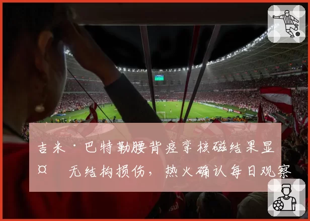 吉米·巴特勒腰背痉挛核磁结果显示无结构损伤，热火确认每日观察状态