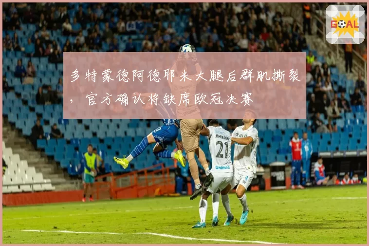 多特蒙德阿德耶米大腿后群肌撕裂,官方确认将缺席欧冠决赛