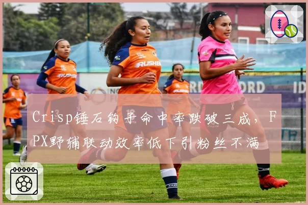 Crisp锤石钩子命中率跌破三成，FPX野辅联动效率低下引粉丝不满