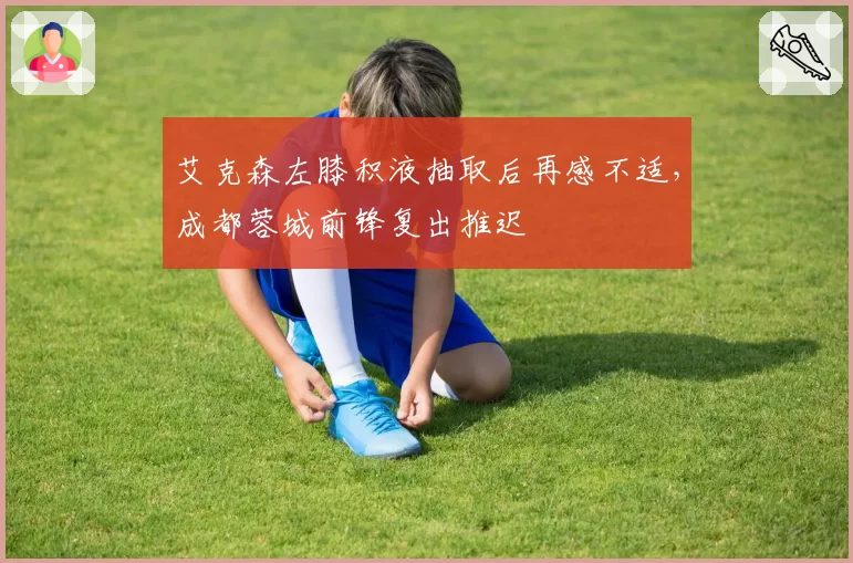 艾克森左膝积液抽取后再感不适，成都蓉城前锋复出推迟