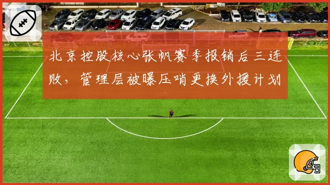 北京控股核心张帆赛季报销后三连败，管理层被曝压哨更换外援计划失败
