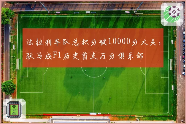 法拉利车队总积分破10000分大关,跃马成F1历史首支万分俱乐部