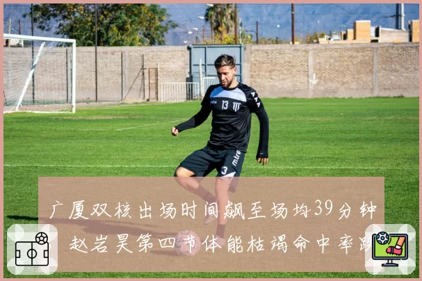 广厦双核出场时间飙至场均39分钟,赵岩昊第四节体能枯竭命中率跌至31%还能撑多久?