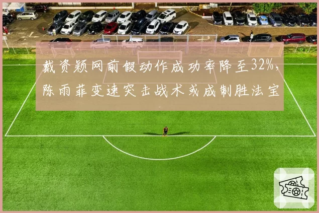戴资颖网前假动作成功率降至32%，陈雨菲变速突击战术或成制胜法宝