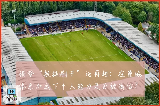 福登“数据刷子”论再起：在曼城体系加成下个人能力是否被高估？