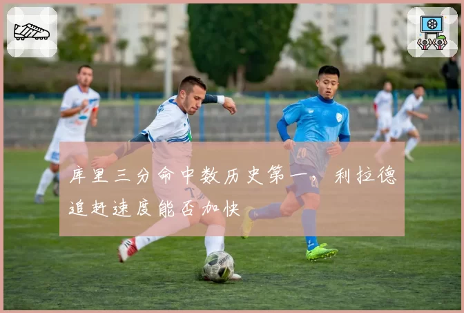 库里三分命中数历史第一，利拉德追赶速度能否加快