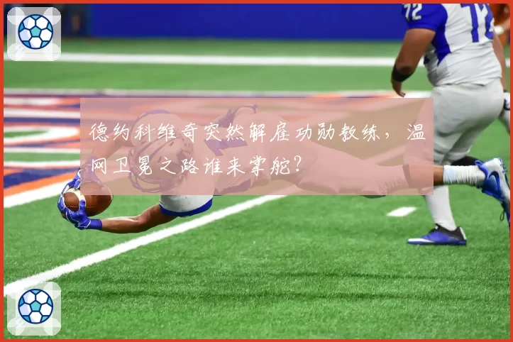 德约科维奇突然解雇功勋教练,温网卫冕之路谁来掌舵?