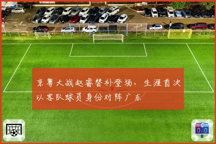 京粤大战赵睿替补登场，生涯首次以客队球员身份对阵广东