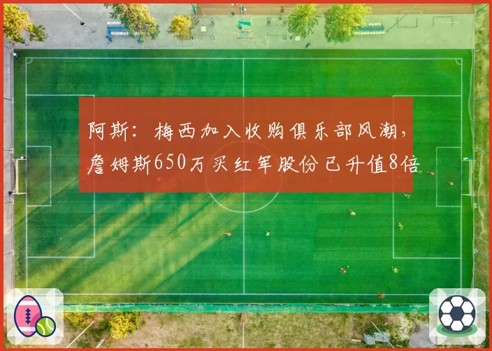 阿斯：梅西加入收购俱乐部风潮，詹姆斯650万买红军股份已升值8倍
