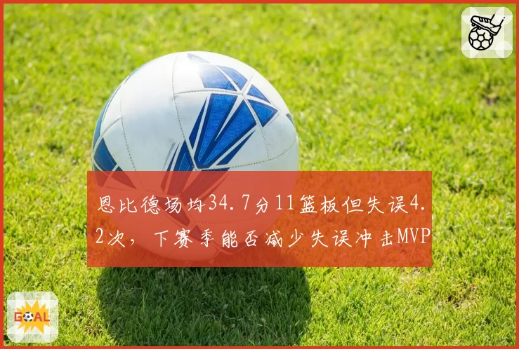 恩比德场均34.7分11篮板但失误4.2次,下赛季能否减少失误冲击MVP?