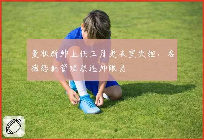 曼联新帅上任三月更衣室失控，名宿怒批管理层选帅眼光