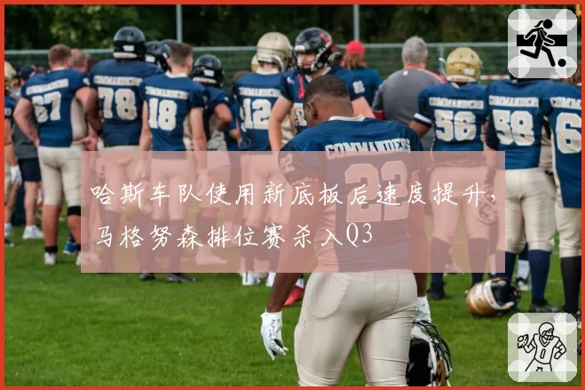 哈斯车队使用新底板后速度提升，马格努森排位赛杀入Q3