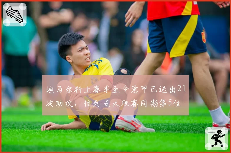 迪马尔科上赛季至今意甲已送出21次助攻，位列五大联赛同期第5位