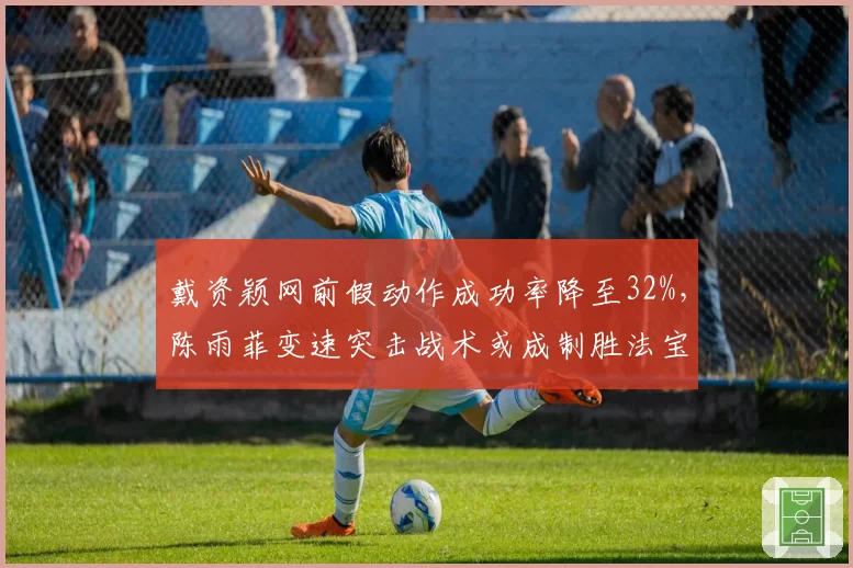 戴资颖网前假动作成功率降至32%，陈雨菲变速突击战术或成制胜法宝