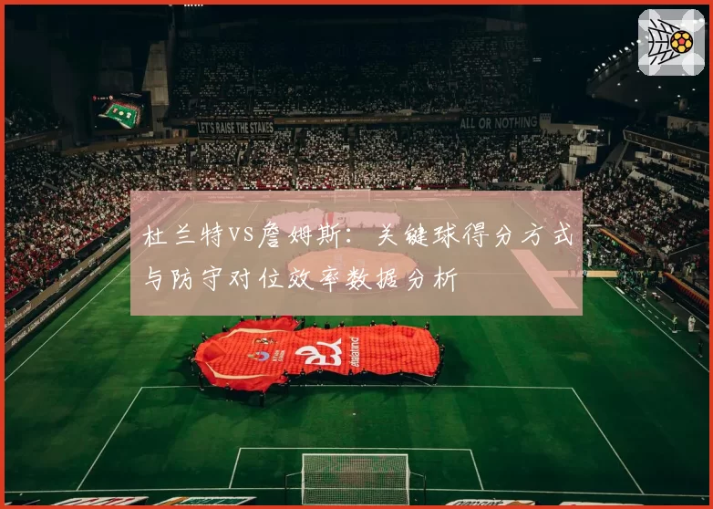 杜兰特vs詹姆斯:关键球得分方式与防守对位效率数据分析