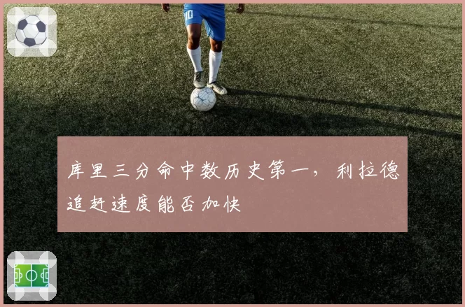 库里三分命中数历史第一，利拉德追赶速度能否加快