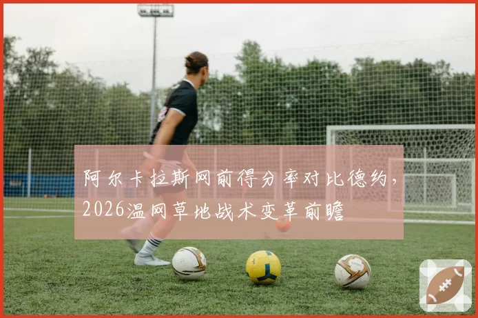 阿尔卡拉斯网前得分率对比德约，2026温网草地战术变革前瞻