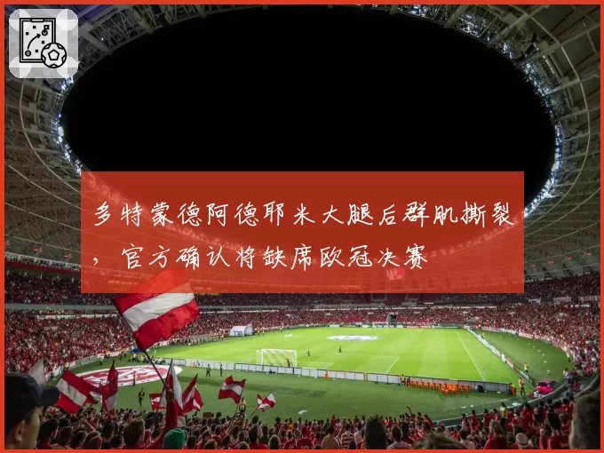 多特蒙德阿德耶米大腿后群肌撕裂，官方确认将缺席欧冠决赛