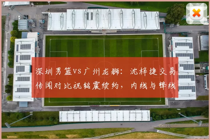 深圳男篮vs广州龙狮：沈梓捷交易传闻对比祝铭震续约，内线与锋线谁更紧缺？