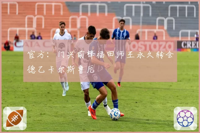 官方:门兴前锋福田师王永久转会德乙卡尔斯鲁厄