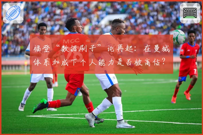 福登“数据刷子”论再起：在曼城体系加成下个人能力是否被高估？
