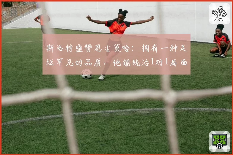 斯洛特盛赞恩古莫哈：拥有一种足坛罕见的品质，他能统治1对1局面