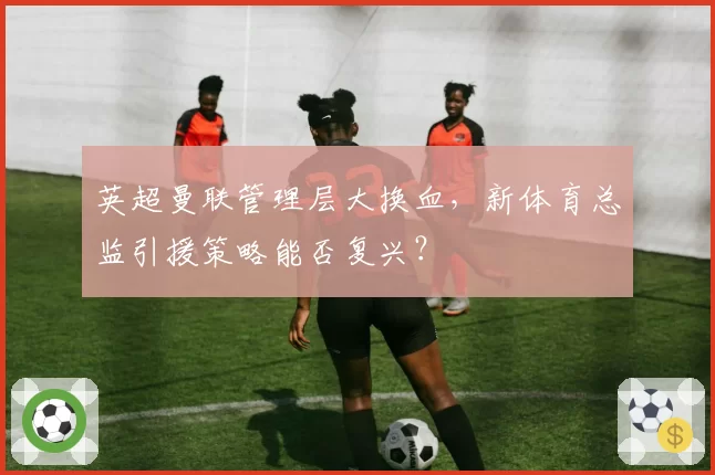 英超曼联管理层大换血，新体育总监引援策略能否复兴？