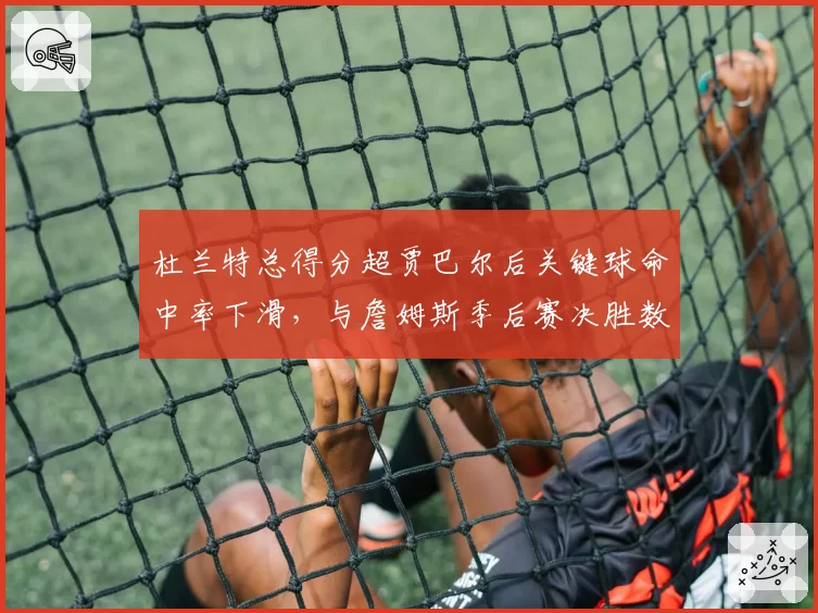 杜兰特总得分超贾巴尔后关键球命中率下滑，与詹姆斯季后赛决胜数据差距拉大