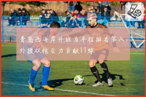 青岛西海岸升班马半程排名第八,外援双枪合力贡献11球