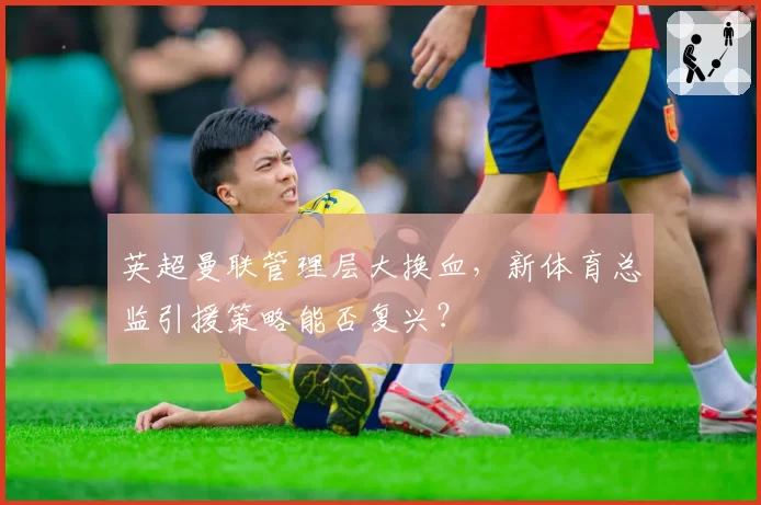 英超曼联管理层大换血，新体育总监引援策略能否复兴？