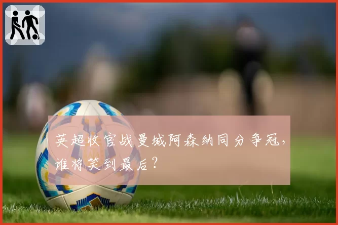 英超收官战曼城阿森纳同分争冠,谁将笑到最后?