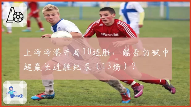 上海海港开局10连胜，能否打破中超最长连胜纪录（13场）？