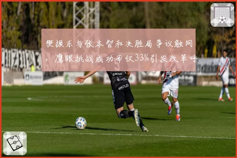 樊振东与张本智和决胜局争议触网,鹰眼挑战成功率仅33%引发改革呼声