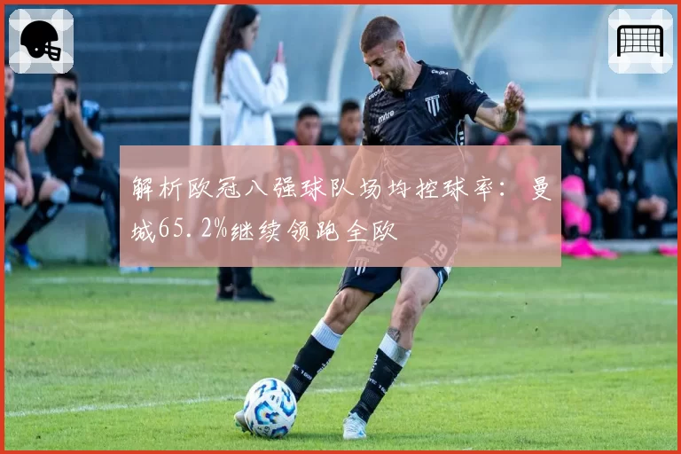 解析欧冠八强球队场均控球率：曼城65.2%继续领跑全欧